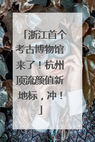 浙江首个考古博物馆来了！杭州顶流颜值新地标，冲！