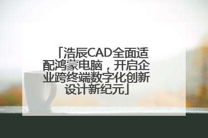 浩辰CAD全面适配鸿蒙电脑，开启企业跨终端数字化创新设计新纪元