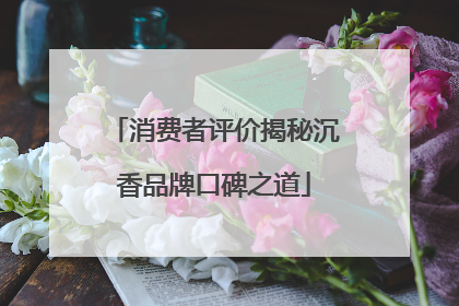 消费者评价揭秘沉香品牌口碑之道