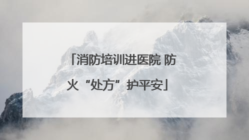 消防培训进医院 防火“处方”护平安