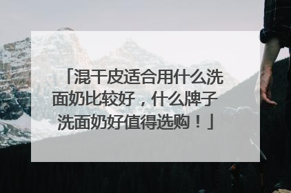 混干皮适合用什么洗面奶比较好，什么牌子洗面奶好值得选购！