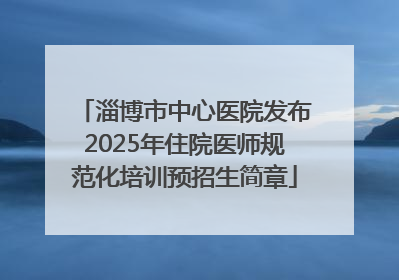 淄博市中心医院发布2025年住院医师规范化培训预招生简章
