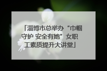 淄博市总举办“巾帼守护 安全有她”女职工素质提升大讲堂