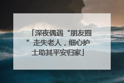 深夜偶遇“朋友圈”走失老人，细心护士助其平安归家