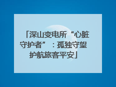 深山变电所“心脏守护者”：孤独守望护航旅客平安