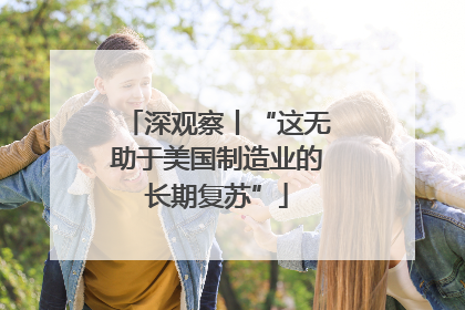 深观察丨“这无助于美国制造业的长期复苏”