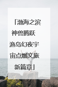 渤海之滨神兽腾跃 渔岛幻夜宇宙点燃文旅新篇章