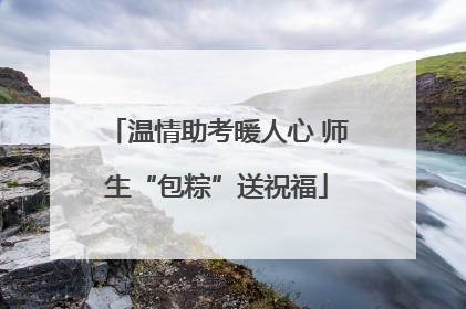 温情助考暖人心 师生“包粽”送祝福