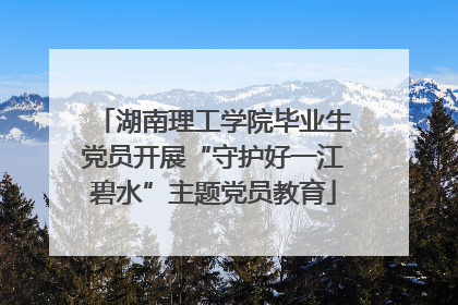 湖南理工学院毕业生党员开展“守护好一江碧水”主题党员教育