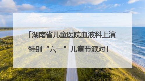 湖南省儿童医院血液科上演特别“六一”儿童节派对