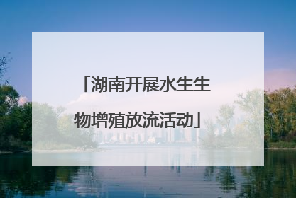 湖南开展水生生物增殖放流活动