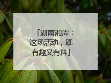 湖南湘潭：这场活动，既有趣又有料