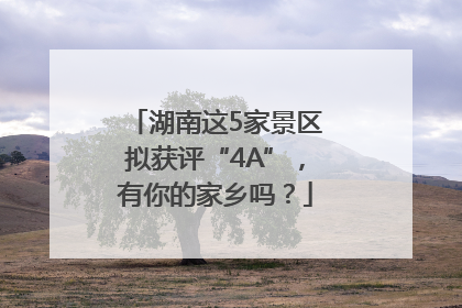 湖南这5家景区拟获评“4A”，有你的家乡吗？