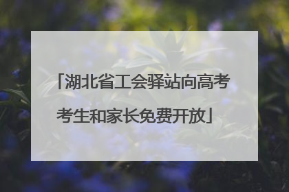 湖北省工会驿站向高考考生和家长免费开放