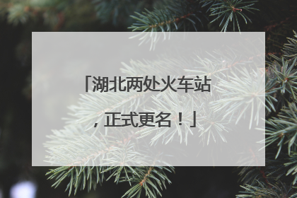 湖北两处火车站，正式更名！