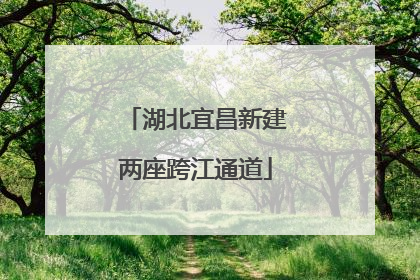 湖北宜昌新建两座跨江通道