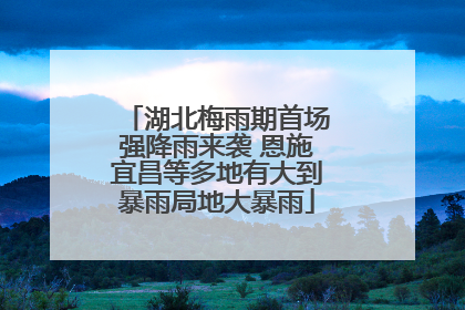 湖北梅雨期首场强降雨来袭 恩施宜昌等多地有大到暴雨局地大暴雨