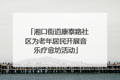 湘口街道康泰路社区为老年居民开展音乐疗愈坊活动