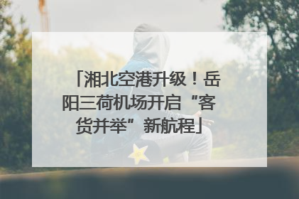 湘北空港升级！岳阳三荷机场开启“客货并举”新航程