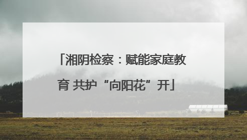 湘阴检察：赋能家庭教育 共护“向阳花”开