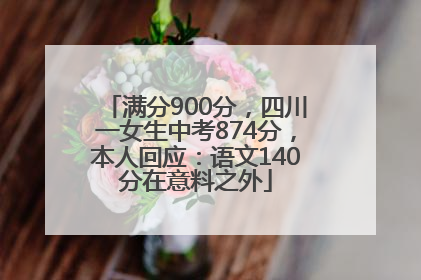 满分900分，四川一女生中考874分，本人回应：语文140分在意料之外