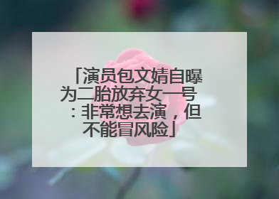 演员包文婧自曝为二胎放弃女一号：非常想去演，但不能冒风险