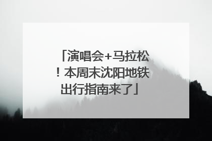 演唱会+马拉松！本周末沈阳地铁出行指南来了
