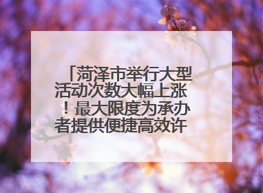 菏泽市举行大型活动次数大幅上涨！最大限度为承办者提供便捷高效许可服务