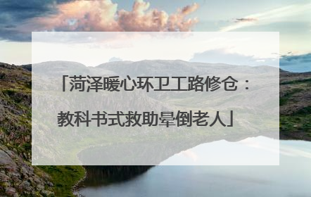 菏泽暖心环卫工路修仓：教科书式救助晕倒老人