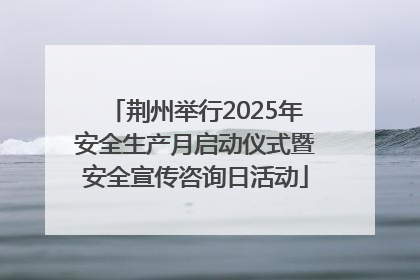 荆州举行2025年安全生产月启动仪式暨安全宣传咨询日活动
