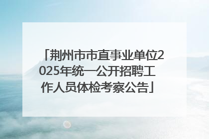 荆州市市直事业单位2025年统一公开招聘工作人员体检考察公告