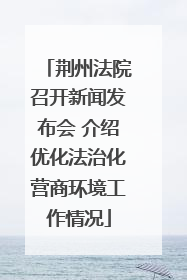 荆州法院召开新闻发布会 介绍优化法治化营商环境工作情况