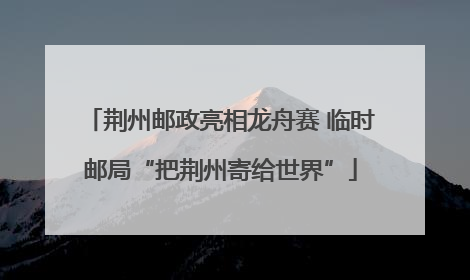荆州邮政亮相龙舟赛 临时邮局“把荆州寄给世界”