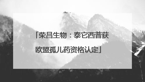 荣昌生物：泰它西普获欧盟孤儿药资格认定