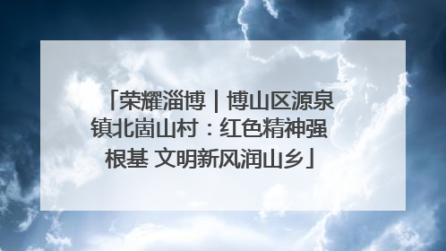 荣耀淄博｜博山区源泉镇北崮山村：红色精神强根基 文明新风润山乡