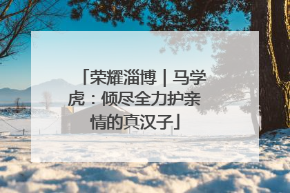 荣耀淄博｜马学虎：倾尽全力护亲情的真汉子