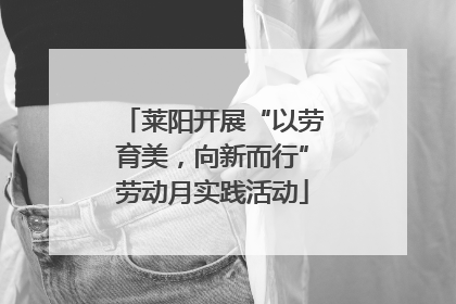 莱阳开展“以劳育美，向新而行”劳动月实践活动