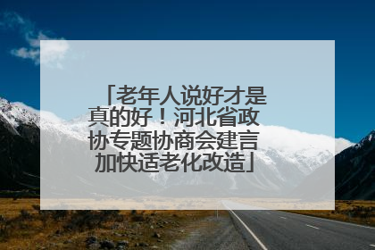 老年人说好才是真的好！河北省政协专题协商会建言加快适老化改造