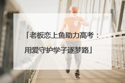 老板恋上鱼助力高考：用爱守护学子逐梦路