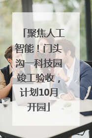 聚焦人工智能！门头沟一科技园竣工验收，计划10月开园
