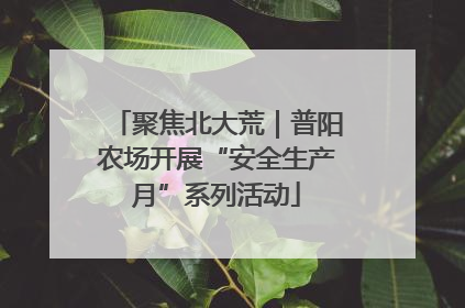 聚焦北大荒｜普阳农场开展“安全生产月”系列活动