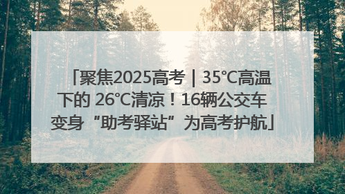 聚焦2025高考｜35℃高温下的 26℃清凉！16辆公交车变身“助考驿站”为高考护航