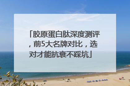 胶原蛋白肽深度测评，前5大名牌对比，选对才能抗衰不踩坑