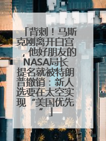 背刺！马斯克刚离开白宫，他好朋友的NASA局长提名就被特朗普撤销：新人选要在太空实现“美国优先”
