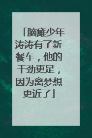 脑瘫少年涛涛有了新餐车，他的干劲更足，因为离梦想更近了