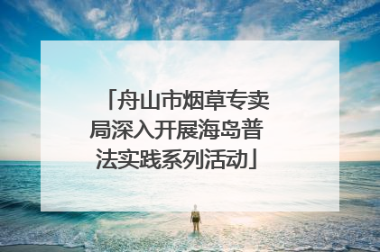 舟山市烟草专卖局深入开展海岛普法实践系列活动