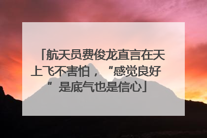 航天员费俊龙直言在天上飞不害怕，“感觉良好”是底气也是信心