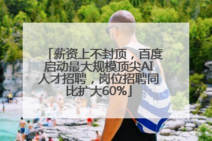 薪资上不封顶，百度启动最大规模顶尖AI人才招聘，岗位招聘同比扩大60%