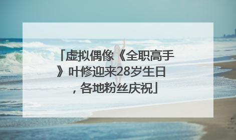 虚拟偶像《全职高手》叶修迎来28岁生日，各地粉丝庆祝
