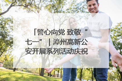 警心向党 致敬“七一”｜漳州高新公安开展系列活动庆祝建党104周年